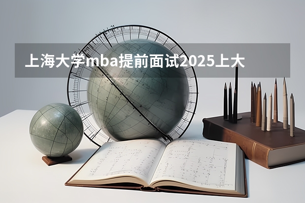 上海大学mba提前面试/2025上大提面预面试全日制非全在职申请流程 公安联考时间