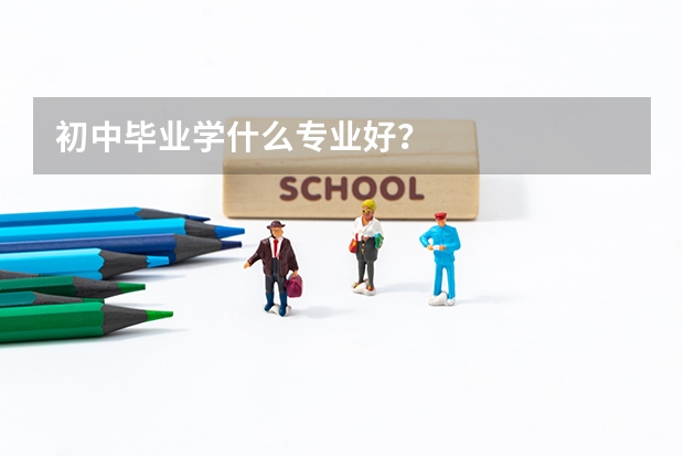 初中毕业学什么专业好？