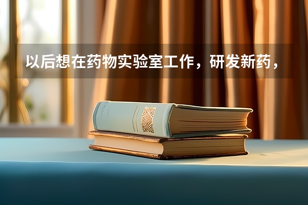 以后想在药物实验室工作，研发新药，搞科研，上大学要学什么专业，上什么大学