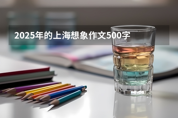 2025年的上海想象作文500字 求作文《我在2025年经历的事件》800字左右