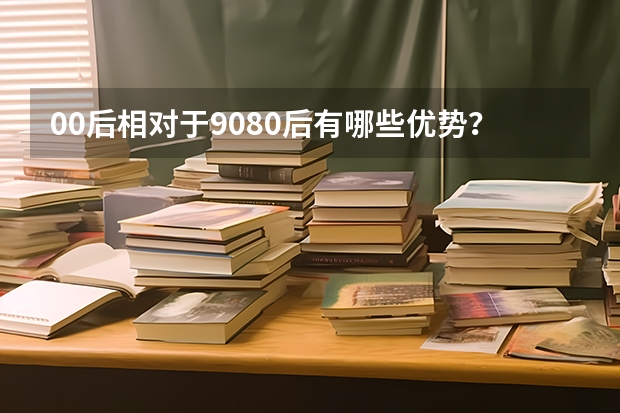 00后相对于90/80后有哪些优势？