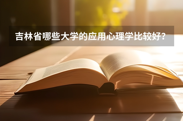 吉林省哪些大学的应用心理学比较好？详解