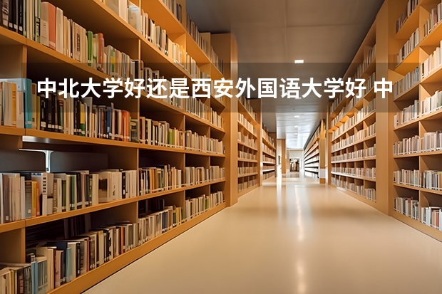 中北大学好还是西安外国语大学好 中北大学与南昌航空的飞行器制造谁好