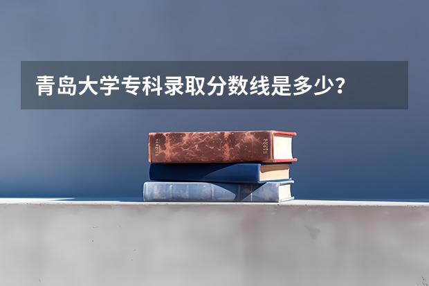 青岛大学专科录取分数线是多少？