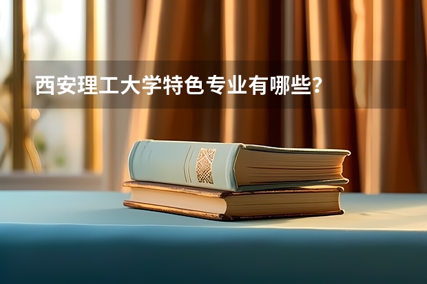 西安理工大学特色专业有哪些？