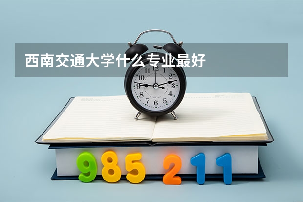 西南交通大学什么专业最好