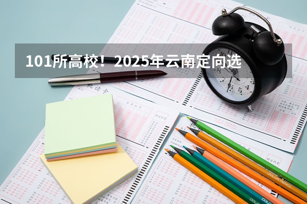 101所高校！2025年云南定向选调高校范围是否会增减？（101所高校！2025年云南定向选调高校范围是否会增减？）