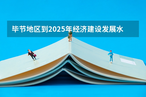 毕节地区到2025年经济建设发展水平线怎么样了。