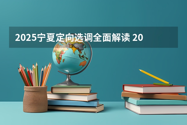 2025宁夏定向选调全面解读 2025宁夏高考是3+3还是3+1+2模式？