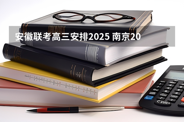 安徽联考高三安排2025 南京2025高三零模考试时间 几月几号考试