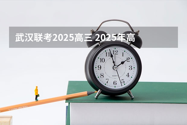 武汉联考2025高三 2025年高考全年大事记！北京准高三考生家长必看！