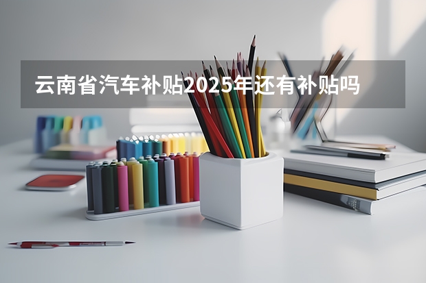 云南省汽车补贴2025年还有补贴吗