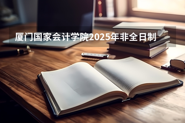 厦门国家会计学院2025年非全日制MPAcc项目介绍 备考全规划 2025年南开大学非全日制研究生招生信息汇总