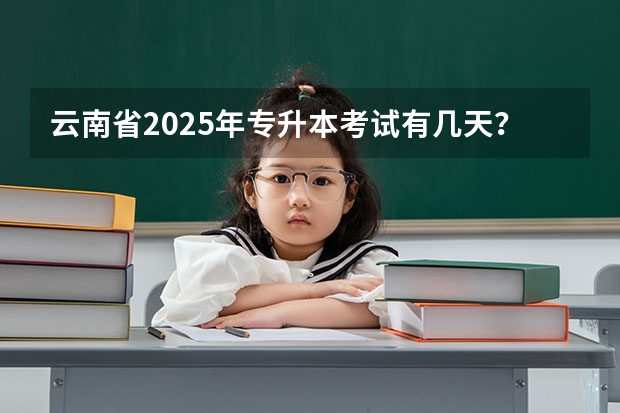 云南省2025年专升本考试有几天？ 云南2025年博士人才引进政策