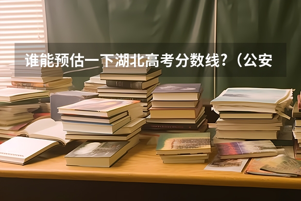 谁能预估一下湖北高考分数线?（公安联考是一次就业，还是两次选择？）