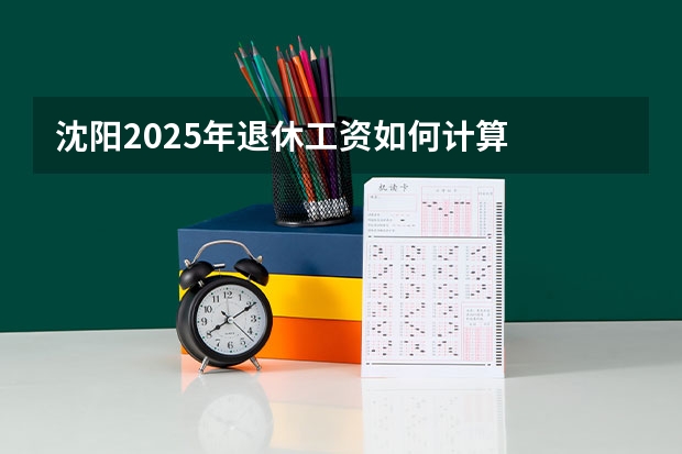 沈阳2025年退休工资如何计算