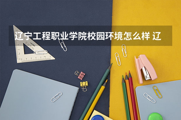 辽宁工程职业学院校园环境怎么样 辽宁工程职业学院宿舍环境好不好