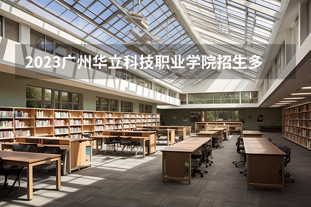 2023广州华立科技职业学院招生多少人 广州华立科技职业学院录取分数多少