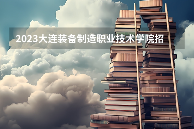 2023大连装备制造职业技术学院招生多少人 大连装备制造职业技术学院录取分数多少