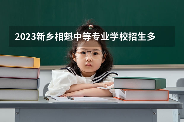 2023新乡相魁中等专业学校招生多少人 新乡相魁中等专业学校录取分数多少