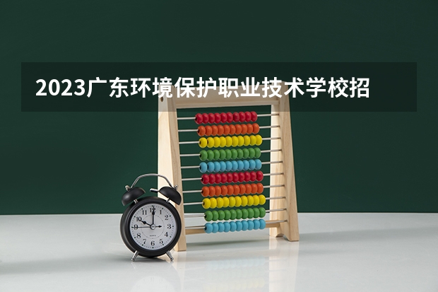 2023广东环境保护职业技术学校招生多少人 广东环境保护职业技术学校录取分数多少