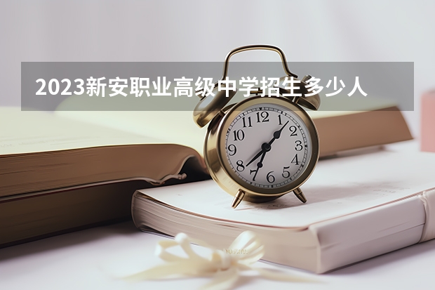 2023新安职业高级中学招生多少人 新安职业高级中学录取分数多少