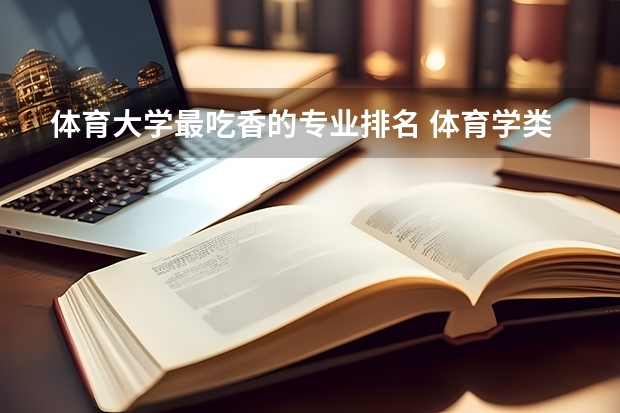 体育大学最吃香的专业排名 体育学类哪个专业最好 学什么最吃香