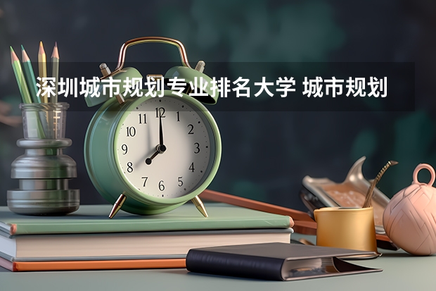 深圳城市规划专业排名大学 城市规划专业世界上各大学的排名