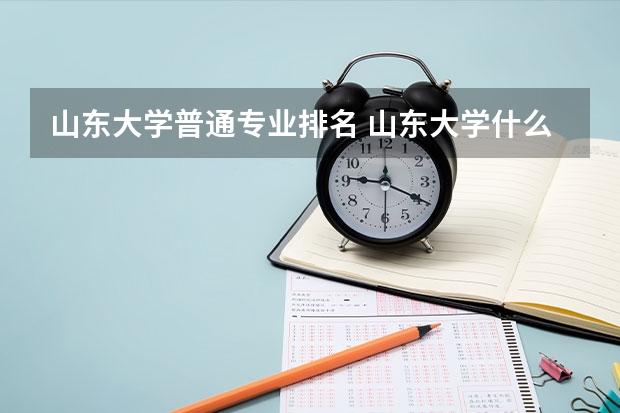 山东大学普通专业排名 山东大学什么专业最牛