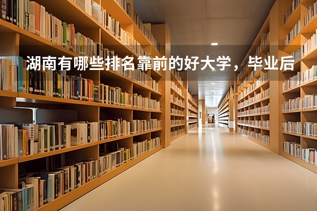 湖南有哪些排名靠前的好大学，毕业后就业状况好不好？