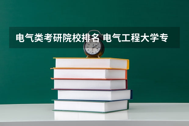 电气类考研院校排名 电气工程大学专业排名 电气工程及自动化专业全国大学排名