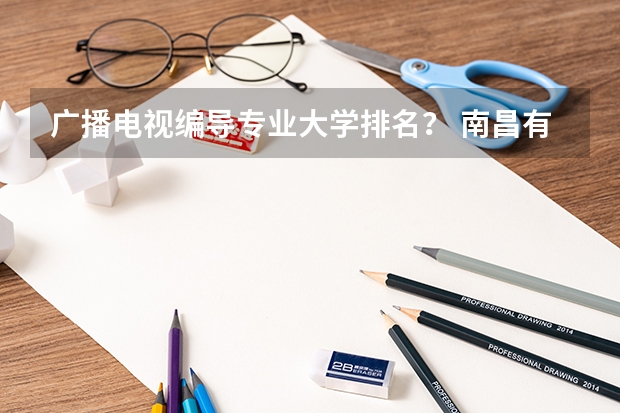 广播电视编导专业大学排名？ 南昌有编导专业的大学 编导专业最好的大学排名