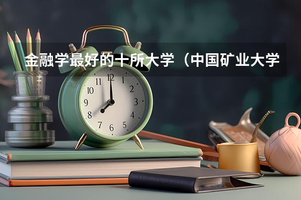 金融学最好的十所大学（中国矿业大学专业排名及介绍）