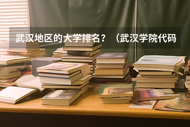 武汉地区的大学排名？（武汉学院代码和专业代码）