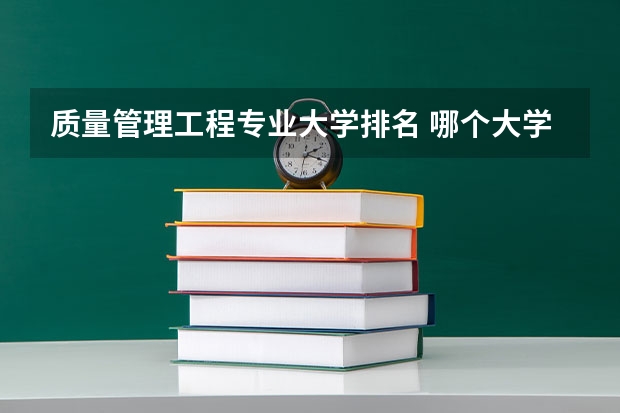 质量管理工程专业大学排名 哪个大学最好是不是在全国范围内有出产品的公司都能进？