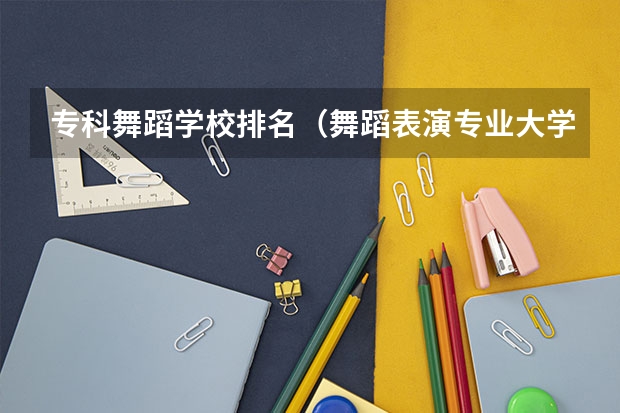 专科舞蹈学校排名（舞蹈表演专业大学排名）