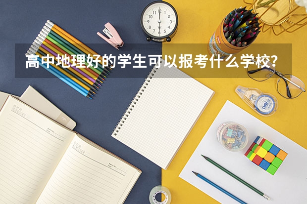 高中地理好的学生可以报考什么学校？有哪些类似的专业可以报考？越详细越好！