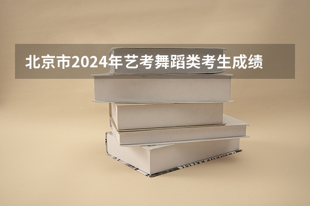 北京市2024年艺考舞蹈类考生成绩查询时间及官方入口