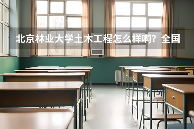 北京林业大学土木工程怎么样啊？全国排名怎么样啊？请指点