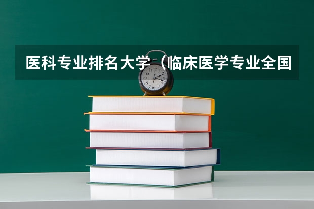 医科专业排名大学（临床医学专业全国大学排名）