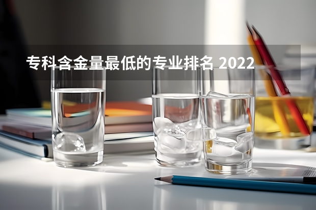 专科含金量最低的专业排名 2022年专科最吃香的专业-专科最好就业的十大专业