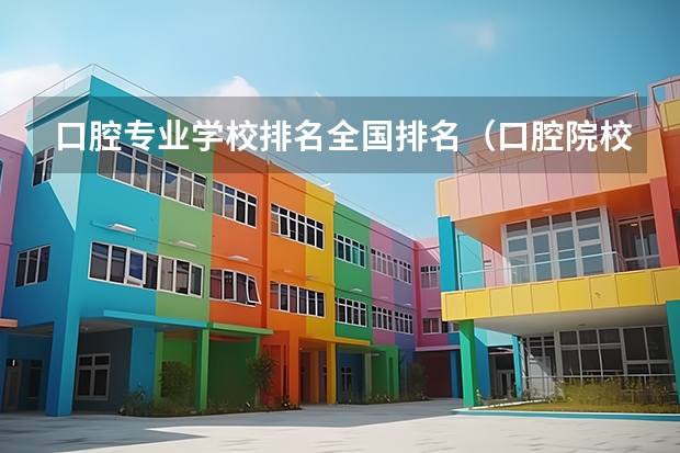 口腔专业学校排名全国排名（口腔院校排名全国排名）