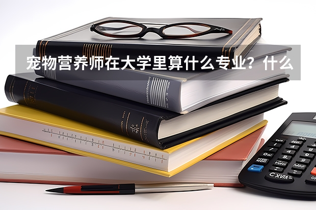 宠物营养师在大学里算什么专业？什么大学有宠物营养师这个专业？