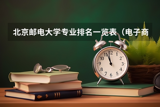 北京邮电大学专业排名一览表（电子商务专业大学排名）