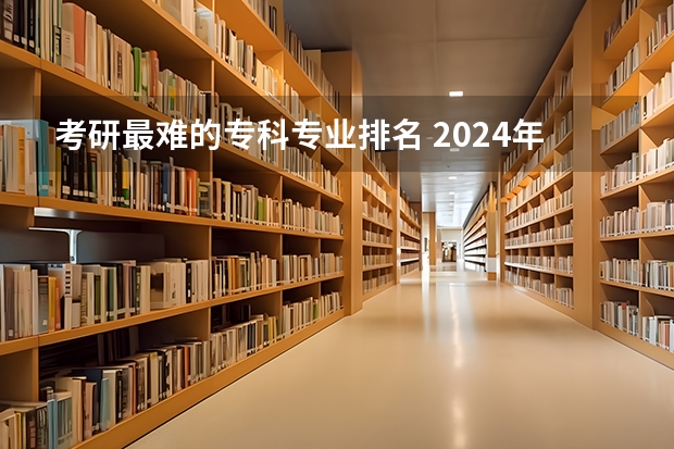 考研最难的专科专业排名 2024年考研最难考的十大专业排名？