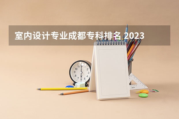 室内设计专业成都专科排名 2023四川专科排名