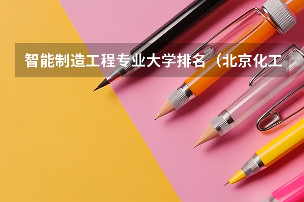 智能制造工程专业大学排名（北京化工大学专业排名一览表）