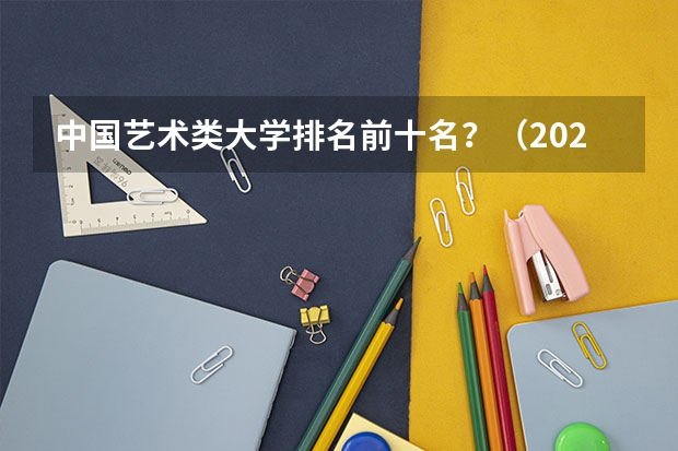 中国艺术类大学排名前十名？（2023年校友会南昌大学各专业排名）