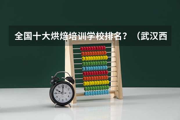 全国十大烘焙培训学校排名？（武汉西点烘焙专业学校排行榜）