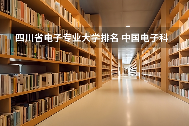 四川省电子专业大学排名 中国电子科技大学排名